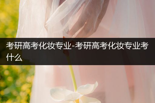 考研高考化妆专业-考研高考化妆专业考什么