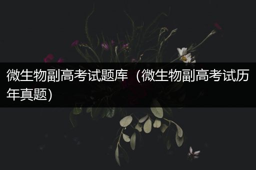 微生物副高考试题库（微生物副高考试历年真题）