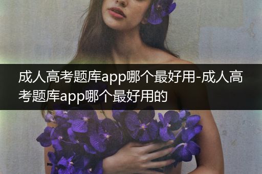 成人高考题库app哪个最好用-成人高考题库app哪个最好用的