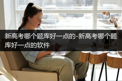 新高考哪个题库好一点的-新高考哪个题库好一点的软件