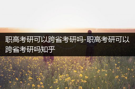 职高考研可以跨省考研吗-职高考研可以跨省考研吗知乎