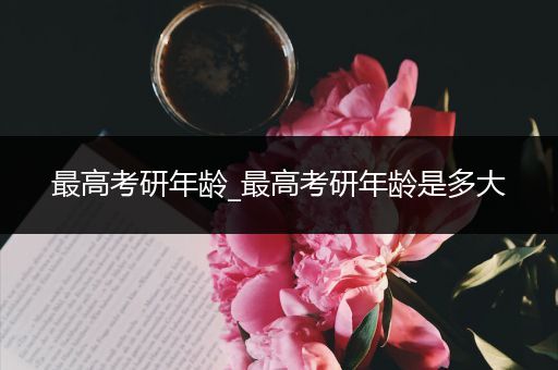 最高考研年龄_最高考研年龄是多大