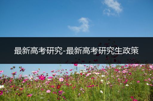 最新高考研究-最新高考研究生政策
