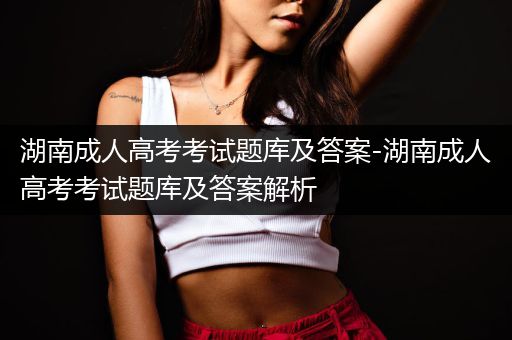 湖南成人高考考试题库及答案-湖南成人高考考试题库及答案解析