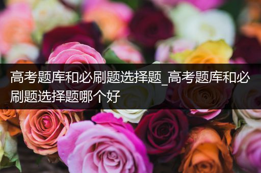 高考题库和必刷题选择题_高考题库和必刷题选择题哪个好