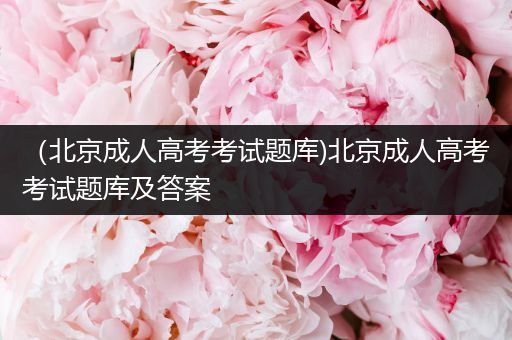 （北京成人高考考试题库)北京成人高考考试题库及答案