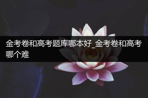 金考卷和高考题库哪本好_金考卷和高考哪个难