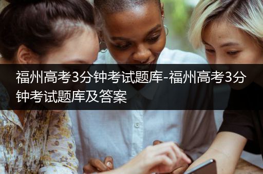 福州高考3分钟考试题库-福州高考3分钟考试题库及答案