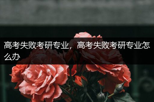 高考失败考研专业，高考失败考研专业怎么办