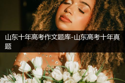 山东十年高考作文题库-山东高考十年真题