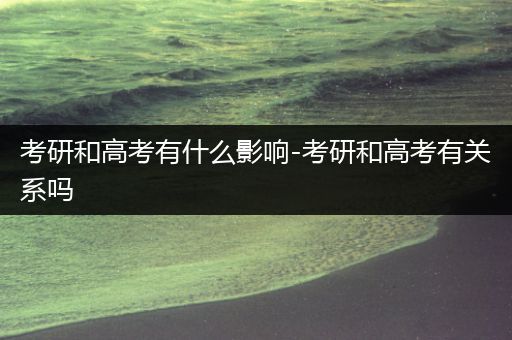 考研和高考有什么影响-考研和高考有关系吗