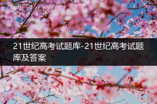 21世纪高考试题库-21世纪高考试题库及答案
