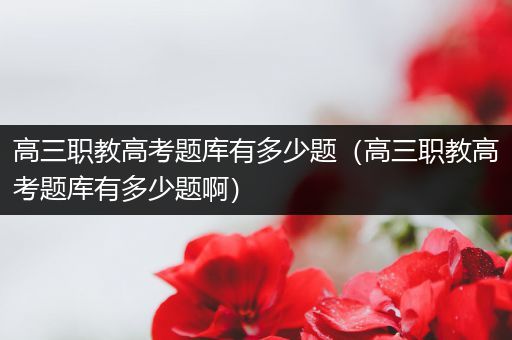 高三职教高考题库有多少题（高三职教高考题库有多少题啊）
