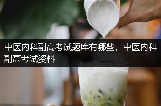 中医内科副高考试题库有哪些，中医内科副高考试资料