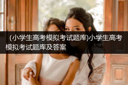 （小学生高考模拟考试题库)小学生高考模拟考试题库及答案