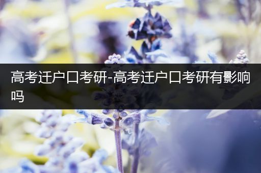 高考迁户口考研-高考迁户口考研有影响吗