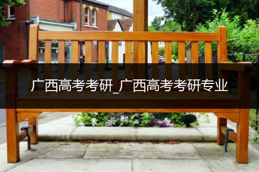 广西高考考研_广西高考考研专业