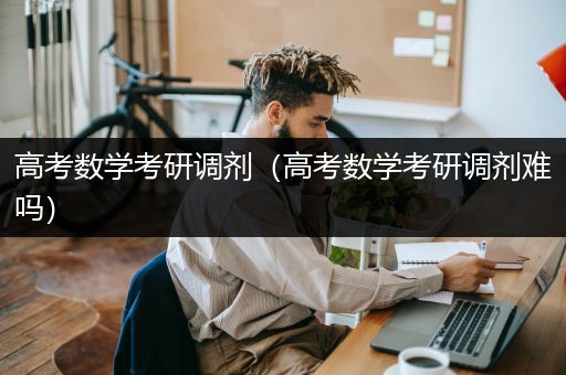高考数学考研调剂（高考数学考研调剂难吗）