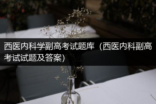西医内科学副高考试题库（西医内科副高考试试题及答案）
