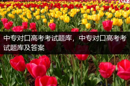 中专对口高考考试题库，中专对口高考考试题库及答案