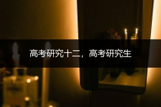 高考研究十二，高考研究生