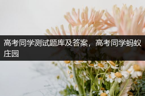 高考同学测试题库及答案，高考同学蚂蚁庄园