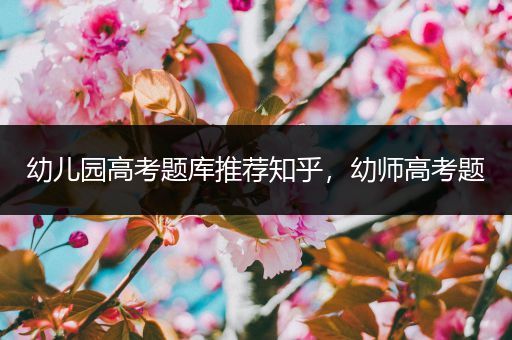 幼儿园高考题库推荐知乎，幼师高考题