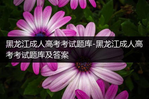 黑龙江成人高考考试题库-黑龙江成人高考考试题库及答案