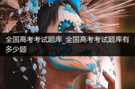全国高考考试题库_全国高考考试题库有多少题