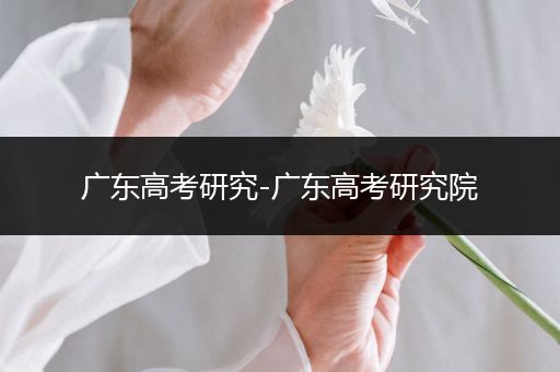 广东高考研究-广东高考研究院