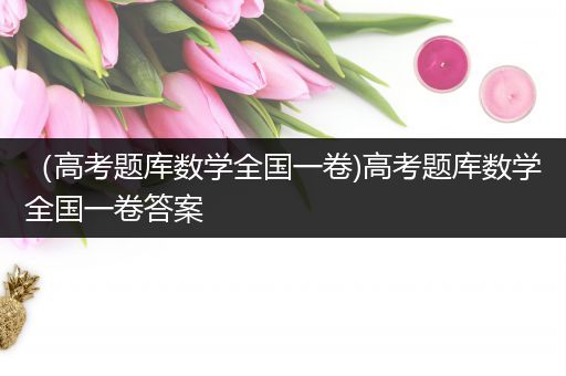 （高考题库数学全国一卷)高考题库数学全国一卷答案