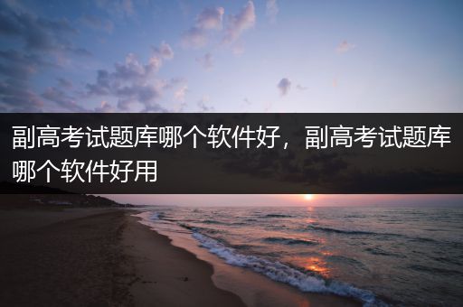 副高考试题库哪个软件好，副高考试题库哪个软件好用