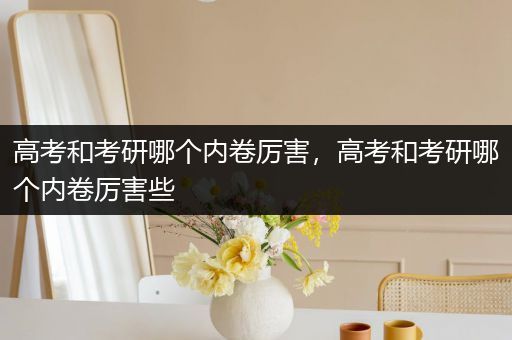 高考和考研哪个内卷厉害，高考和考研哪个内卷厉害些
