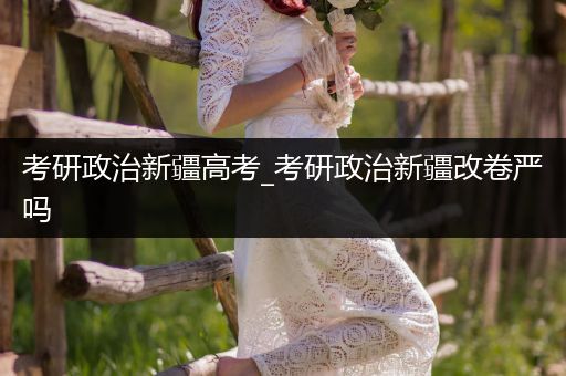 考研政治新疆高考_考研政治新疆改卷严吗