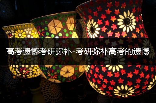 高考遗憾考研弥补-考研弥补高考的遗憾