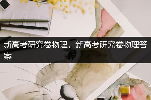 新高考研究卷物理，新高考研究卷物理答案
