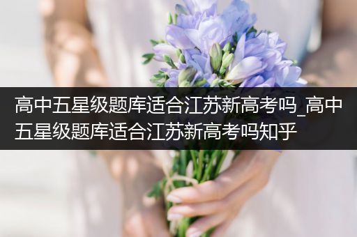高中五星级题库适合江苏新高考吗_高中五星级题库适合江苏新高考吗知乎