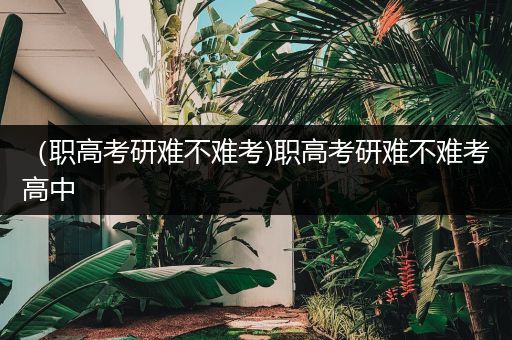 （职高考研难不难考)职高考研难不难考高中