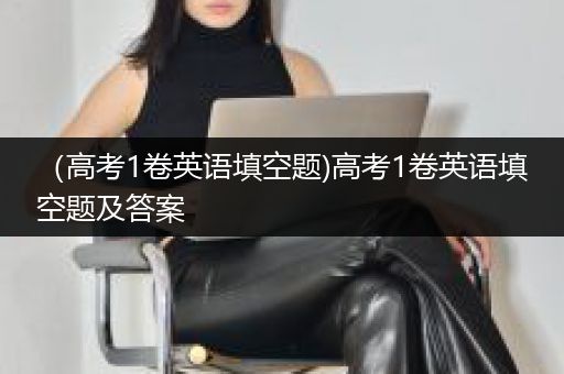 （高考1卷英语填空题)高考1卷英语填空题及答案