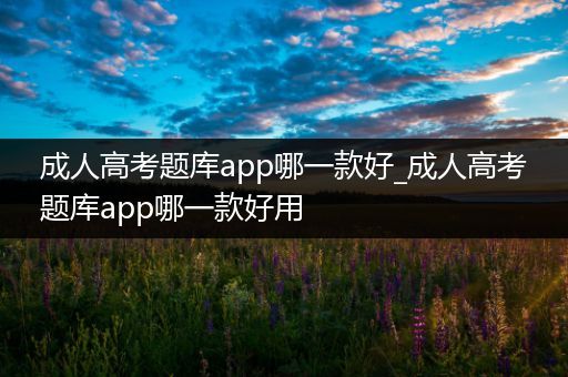 成人高考题库app哪一款好_成人高考题库app哪一款好用