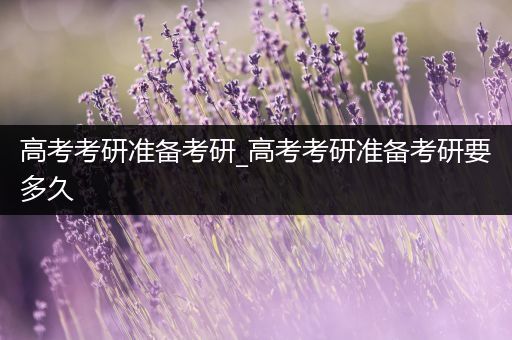 高考考研准备考研_高考考研准备考研要多久