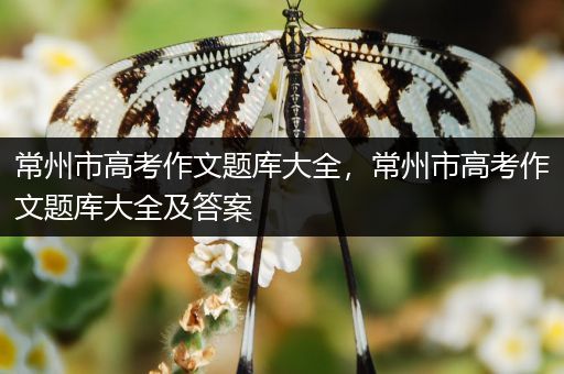 常州市高考作文题库大全，常州市高考作文题库大全及答案