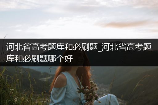 河北省高考题库和必刷题_河北省高考题库和必刷题哪个好