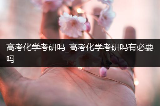 高考化学考研吗_高考化学考研吗有必要吗