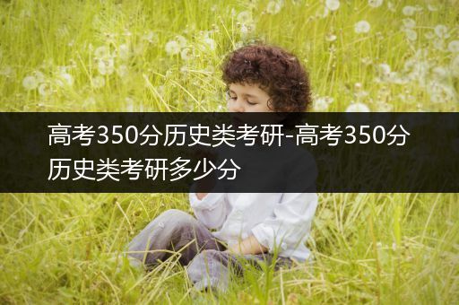 高考350分历史类考研-高考350分历史类考研多少分