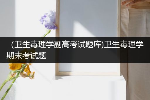 （卫生毒理学副高考试题库)卫生毒理学期末考试题