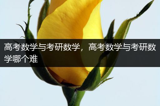 高考数学与考研数学，高考数学与考研数学哪个难