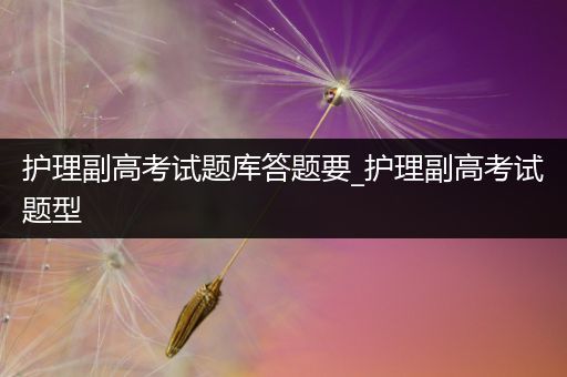 护理副高考试题库答题要_护理副高考试题型