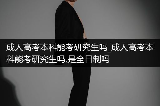 成人高考本科能考研究生吗_成人高考本科能考研究生吗,是全日制吗