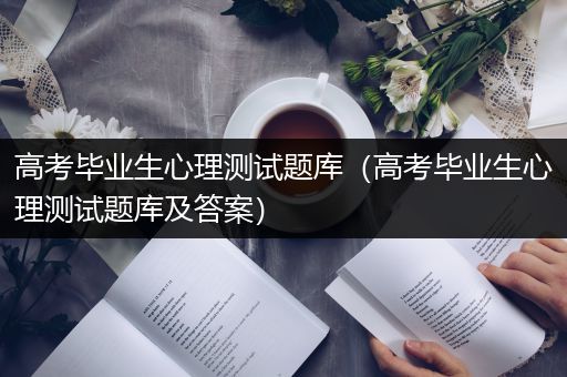高考毕业生心理测试题库（高考毕业生心理测试题库及答案）